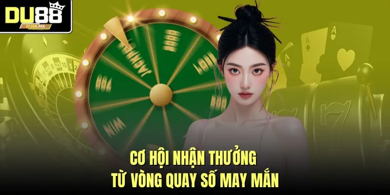 Cơ hội nhận thưởng từ vòng quay số may mắn