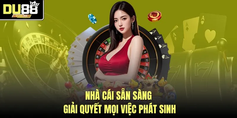 Nhà cái sẵn sàng giải quyết mọi việc phát sinh