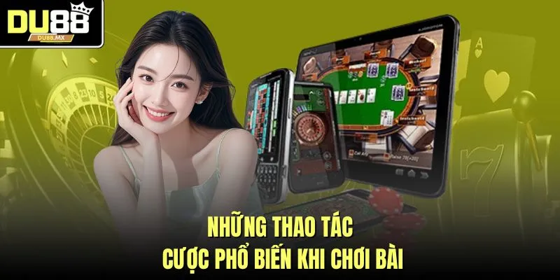Những thao tác cược phổ biến khi chơi bài