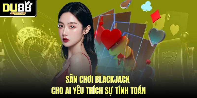 Sân chơi Blackjack cho ai yêu thích sự tính toán