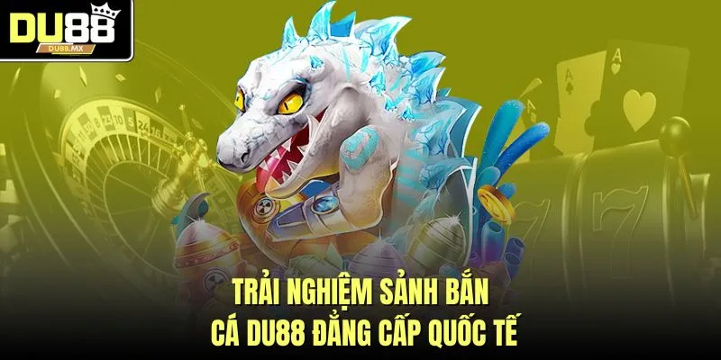 Trải nghiệm sảnh bắn cá DU88 đẳng cấp quốc tế